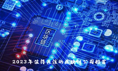 2023年值得关注的区块链公司推荐