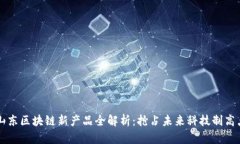 山东区块链新产品全解析：抢占未来科技制高点