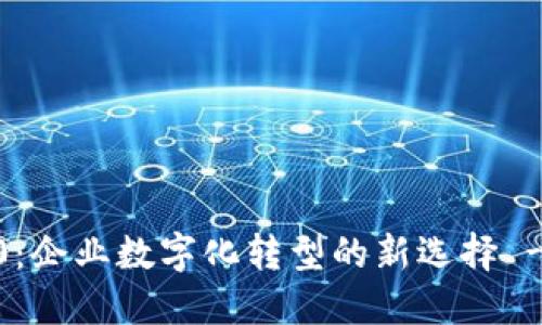 TokenIM 2.0：企业数字化转型的新选择 - 天眼查解读
