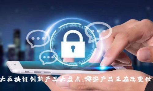 十大区块链创新产品大盘点：哪些产品正在改变世界？