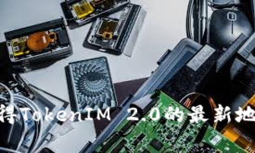 TokenIM 2.0是一种数字资产管理工具和交易平台，具体的地址信息通常在其官方网站或相关的社交媒体渠道中提供。如果您想获得TokenIM 2.0的最新地址，可以访问其官方网站，或者在相关的加密货币社区获取最新消息和更新。请务必小心假冒网站或链接，确保您访问的是官方渠道。