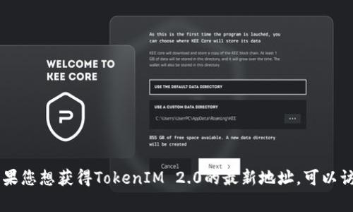 TokenIM 2.0是一种数字资产管理工具和交易平台，具体的地址信息通常在其官方网站或相关的社交媒体渠道中提供。如果您想获得TokenIM 2.0的最新地址，可以访问其官方网站，或者在相关的加密货币社区获取最新消息和更新。请务必小心假冒网站或链接，确保您访问的是官方渠道。