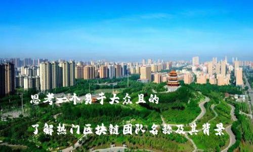 思考一个易于大众且的

了解热门区块链团队名称及其背景