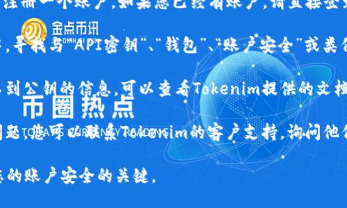 要查看Tokenim的公钥，您可以按照以下步骤操作：

1. **打开Tokenim官方网站**：访问Tokenim的官方网站，通常会在官方网站上提供相关的资源和文档。

2. **注册/登录**：如果您还没有账户，您可能需要注册一个账户。如果您已经有账户，请直接登录。

3. **寻找公钥信息**：在用户仪表盘或账户设置中，寻找与“API密钥”、“钱包”、“账户安全”或类似的标签。在此部分，Tokenim可能会显示您的公钥。

4. **查看文档或帮助中心**：如果您在账户中找不到公钥的信息，可以查看Tokenim提供的文档或帮助中心，寻找有关如何寻找公钥的说明。

5. **联系客服**：如果以上步骤都无法解决您的问题，您可以联系Tokenim的客户支持，询问他们关于如何查看公钥的指导。

请确保在查看公钥时，不要泄露您的私钥，私钥是您的账户安全的关键。