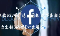 关于“tokenim可以放BSV吗？”这一问题，以下是相