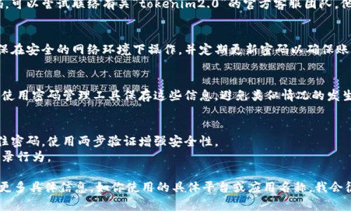 关于“tokenim2.0记忆码忘记了”的问题，可以提供一些帮助。首先，让我们理清楚几个方面：

1. **找回记忆码的途径**：
   - 如果你的记忆码是通过某种注册流程获得的，检查你所使用的电子邮件或短信，可能会有相关的恢复信息。
   - 有些平台会提供找回密码或记忆码的选项，通常需要你输入注册时的邮箱地址以接收重设链接。

2. **联系支持团队**：
   - 如果你无法通过自助方式找回记忆码，可以尝试联络有关“tokenim2.0”的官方客服团队，他们通常能够帮助你验证身份并恢复记忆码。

3. **安全性考虑**：
   - 在处理记忆码及其它敏感信息时，确保在安全的网络环境下操作，并定期更新密码以确保账户安全。

4. **预防措施**：
   - 记录重要信息，如记忆码和密码，建议使用密码管理工具保存这些信息，避免类似情况的发生。

#### 额外建议
- 确保在不同设备登录时不要让浏览器记住密码，使用两步验证增强安全性。
- 保持对账户活动的监控，及时发现异常登录行为。

如果你需要更加详细的指导或步骤，请提供更多具体信息，如你使用的具体平台或应用名称，我会很乐意为你提供进一步的帮助!