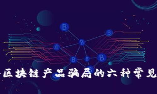 揭秘区块链产品骗局的六种常见类型