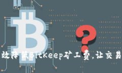 如何有效降低BitKeep矿工费，让交易更划算