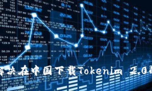 如何解决在中国下载Tokenim 2.0的问题