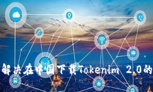 如何解决在中国下载Tokenim 2.0的问题