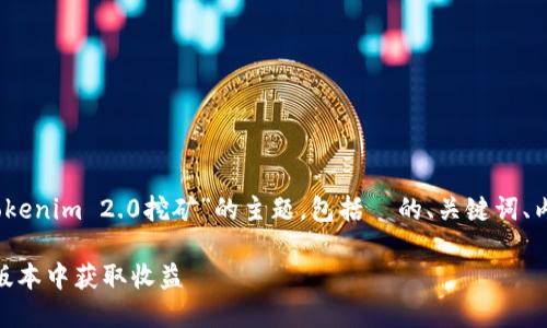 在这里，我将为您构思一个围绕“Tokenim 2.0挖矿”的主题，包括  的、关键词、内容大纲以及相关问题的详细介绍。

Tokenim 2.0挖矿详解：如何在新版本中获取收益
