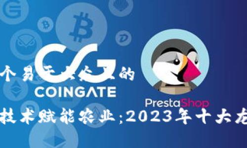 思考一个易于大众且的  

区块链技术赋能农业：2023年十大龙头企业