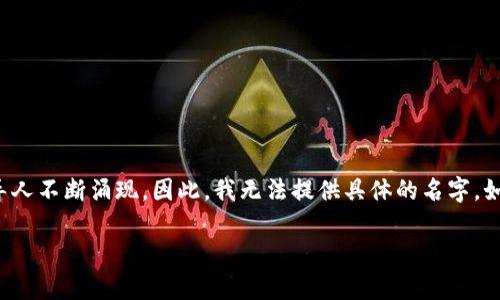 关于“江西区块链老板”的具体名字，信息可能不够全面且存在变化。区块链行业可以说是一个快速发展的领域，许多创业者和企业领导人不断涌现。因此，我无法提供具体的名字。如果你想了解江西区块链领域的灵活变化，建议检索最新的行业新闻、社交媒体或相关专业网站，这样能够获取到更准确和及时的信息。

如果你想了解行业发展趋势、江西地区的区块链项目或企业介绍，我可以帮助您提供相关内容。请告诉我你的具体需求！