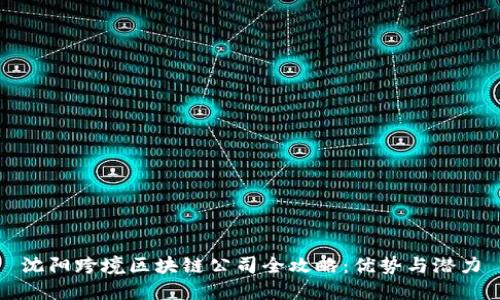 沈阳跨境区块链公司全攻略：优势与潜力