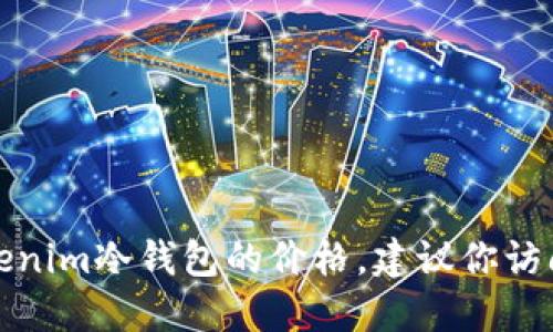 很抱歉，我无法提供具体的价格信息。如果你想了解tokenim冷钱包的价格，建议你访问相关的官方网站或电商平台，以获取最新的价格信息。