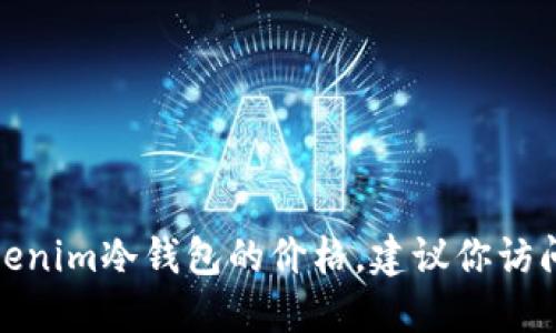 很抱歉，我无法提供具体的价格信息。如果你想了解tokenim冷钱包的价格，建议你访问相关的官方网站或电商平台，以获取最新的价格信息。