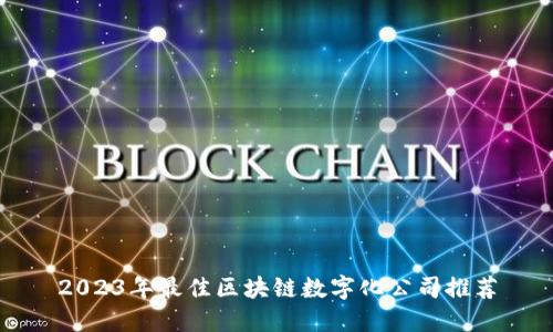 2023年最佳区块链数字化公司推荐